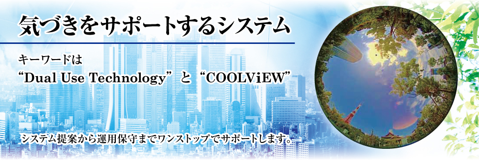 気づきをサポートするシステム キーワードは“Dual Use Technology”と“COOLViEW” システム提案から運用保守までワンストップでサポートします。