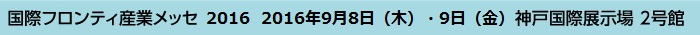 国際フロンティ産業メッセ2016　2016年9月8日（木）・9日（金）　神戸国際展示場 2号館